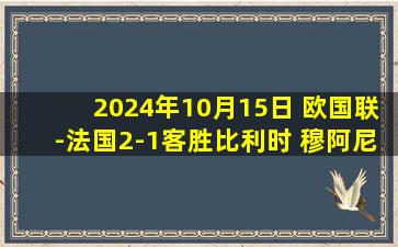 2024年10月15日 欧国联-法国2-1客胜比利时 穆阿尼双响奥蓬达破门琼阿梅尼染红